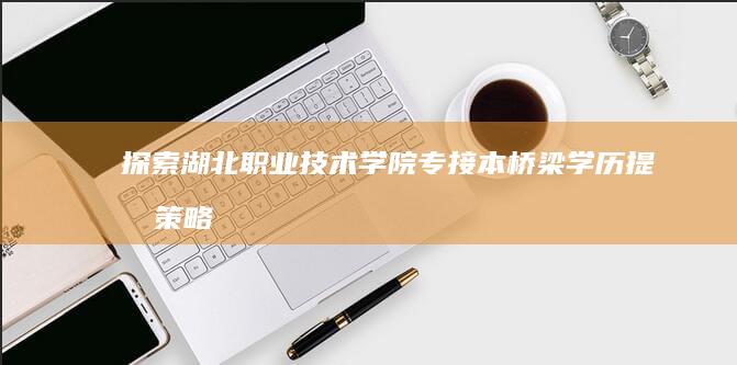 探索湖北职业技术学院专接本桥梁：学历提升策略与机遇